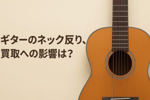 ギターのネック反り、買取への影響は?減額の目安と優しい対処法