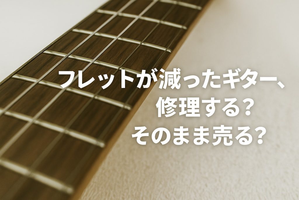 フレットが減ったギター、修理する?そのまま売る?