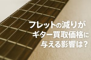 フレットの減りがギター買取価格に与える影響は?
