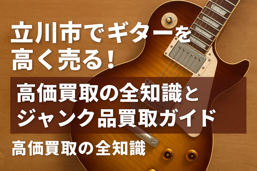 立川市でギターを高く売る!高価買取の全知識とジャンク品買取ガイド