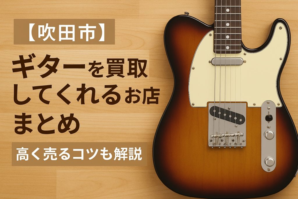 【吹田市】ギターを買取くれるお店まとめ|高く売るコツも解説