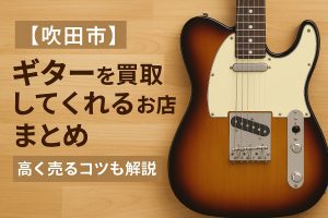 【吹田市】ギターを買取くれるお店まとめ|高く売るコツも解説